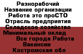 Разнорабочий › Название организации ­ Работа-это проСТО › Отрасль предприятия ­ Складское хозяйство › Минимальный оклад ­ 30 000 - Все города Работа » Вакансии   . Костромская обл.